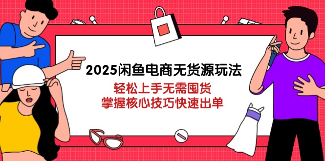 2025闲鱼电商无货源玩法：轻松上手无需囤货，掌握核心技巧快速出单-星火轻创