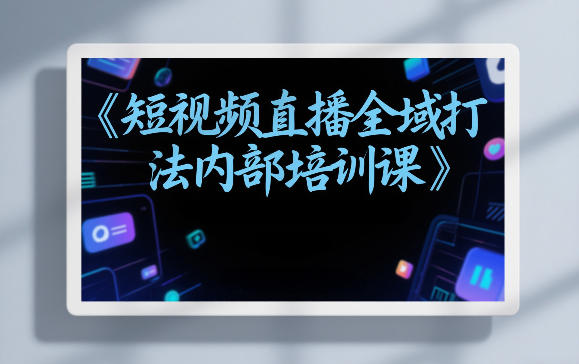 东仔短视频直播全域打法内部培训课【飞书文档】-星火轻创