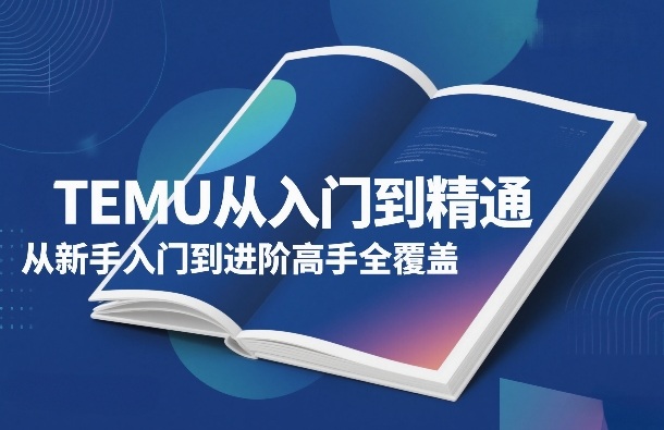 TEMU从入门到精通，从新手入门到进阶高手全覆盖-星火轻创