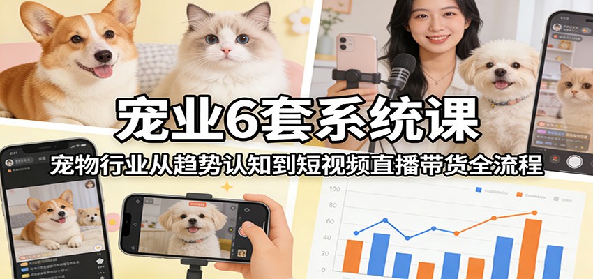 宠业6套系统课：宠物行业从趋势认知到短视频直播带货全流程-星火轻创