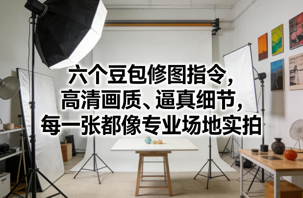 六个豆包修图指令，高清画质、逼真细节，每一张都像专业场地实拍-星火轻创