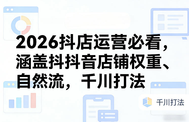 2026抖店运营必看，涵盖抖音店铺权重、自然流，千川打法-星火轻创