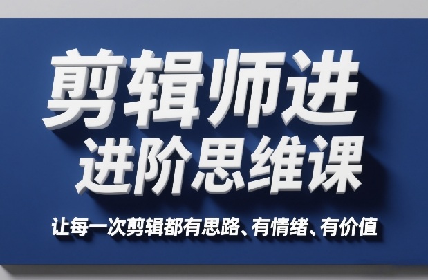 剪辑师进阶思维课，让每一次剪辑都有思路、有情绪、有价值-星火轻创