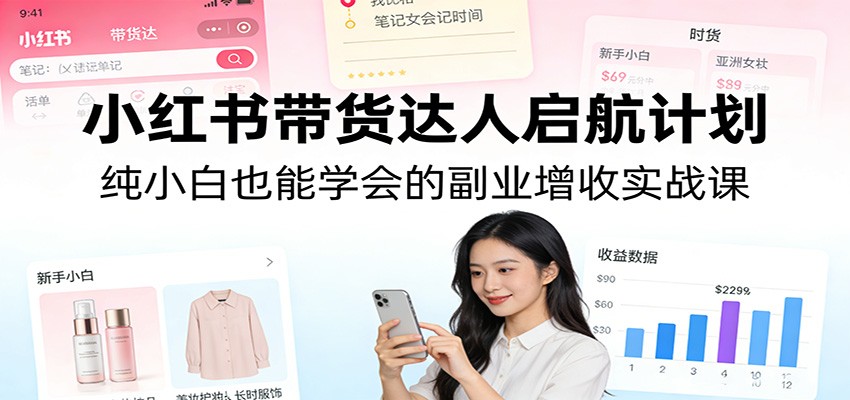 小红书带货达人启航计划：纯小白也能学会的副业增收实战课-星火轻创