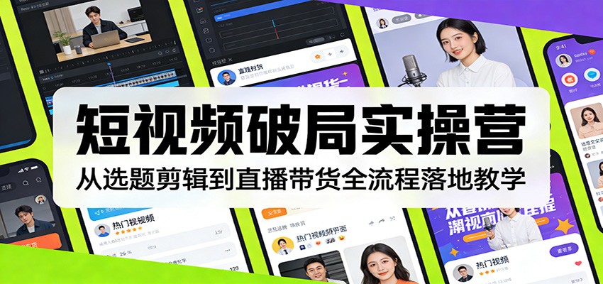 短视频破局实操营：从选题剪辑到直播带货全流程落地教学-星火轻创