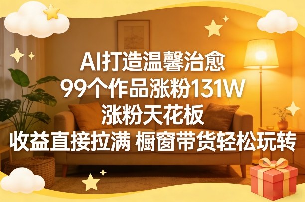 AI打造温馨治愈，99个作品涨粉131W，涨粉天花板，收益直接拉满，橱窗带货轻松玩转-星火轻创