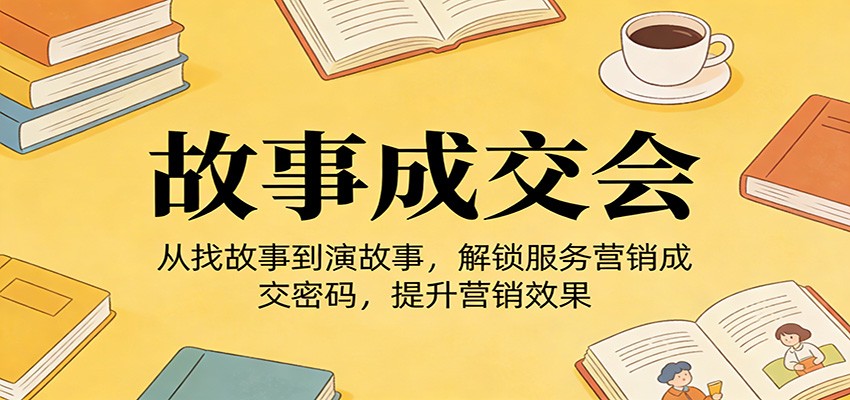 《故事成交会》从找故事到演故事，解锁服务营销成交密码，提升营销效果-星火轻创
