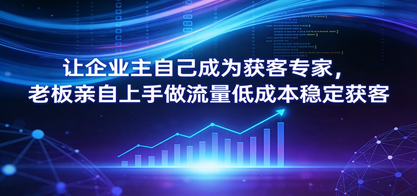 让企业主自己成为获客专家，老板亲自上手做流量低成本稳定获客-星火轻创