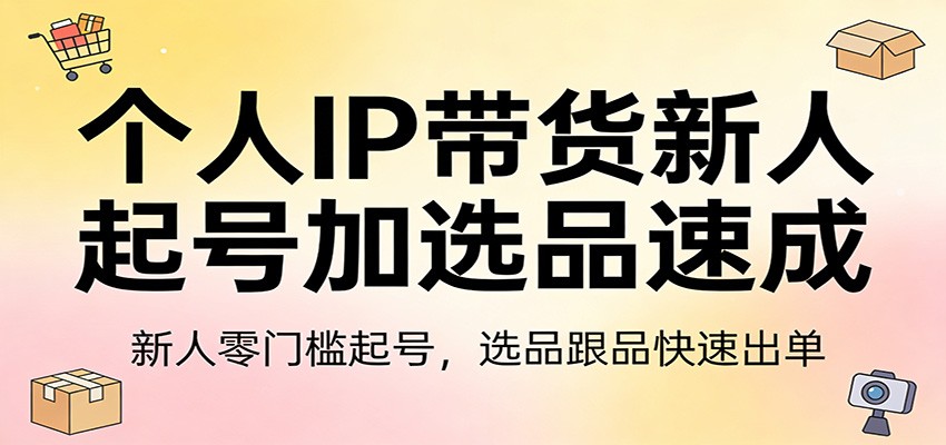 个人IP带货新人起号加选品速成：新人零门槛起号，选品跟品快速出单-星火轻创