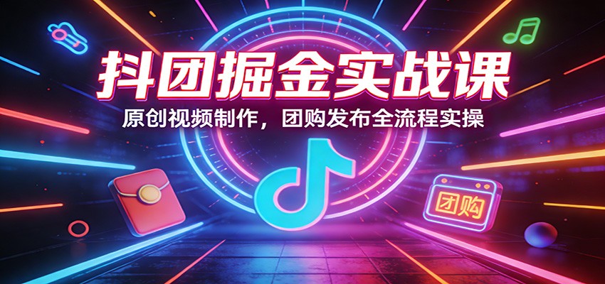 抖团掘金实战课：原创视频制作，团购发布全流程实操-星火轻创