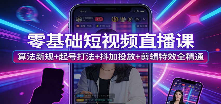 零基础短视频直播课：算法新规+起号打法+抖加投放+剪辑特效全精通-星火轻创