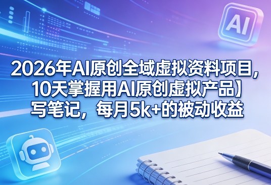 2026年AI原创全域虚拟资料项目，10天掌握用AI原创虚拟产品＋写笔记，每月5k+的被动收益-星火轻创