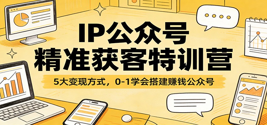 IP公众号精准获客特训营：5大变现方式，0-1学会搭建赚钱公众号-星火轻创