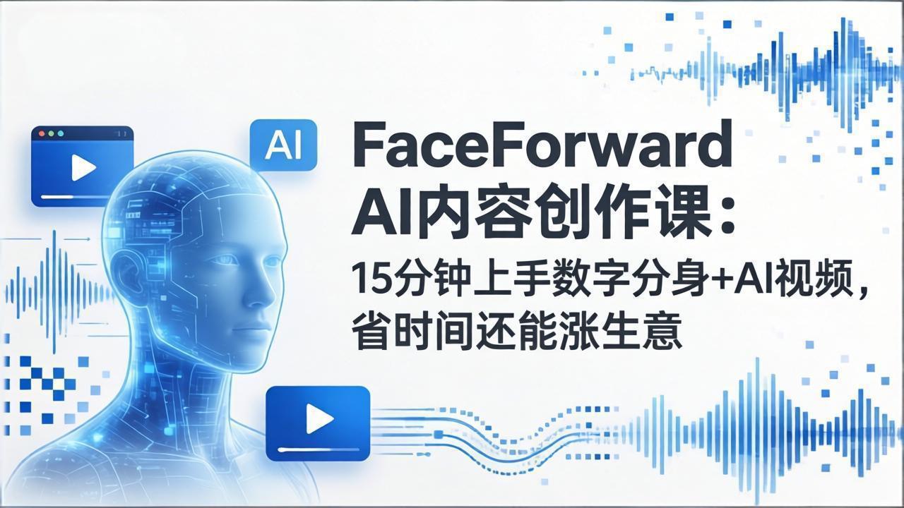 FaceForward AI内容创作课：15分钟上手数字分身+AI视频，省时间还能涨生意-星火轻创