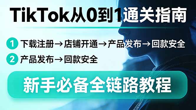TikTok从0到1通关指南：下载注册→店铺开通→产品发布→回款安全，新手必备全链路教程-星火轻创