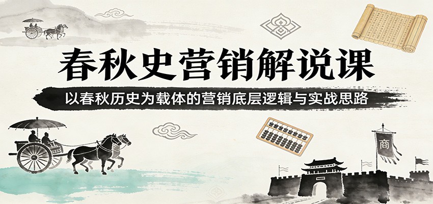 春秋史营销解说课：以春秋历史为载体的营销底层逻辑与实战思路-星火轻创