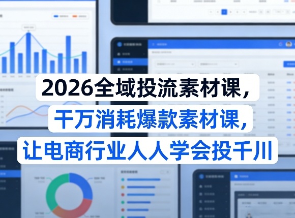 2026全域投流素材课，干万消耗爆款素材课，让电商行业人人学会投千川-星火轻创