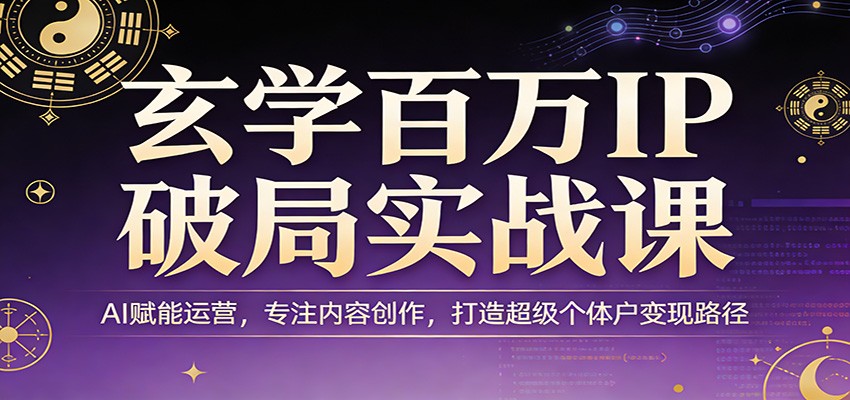 玄学百万IP破局实战课：AI赋能运营，专注内容创作，打造超级个体户变现路径-星火轻创