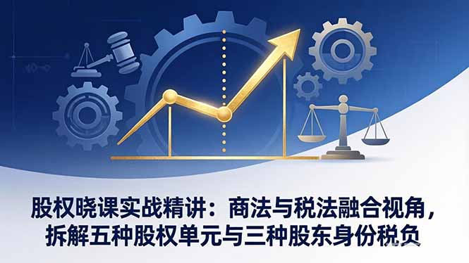 股权晓课实战精讲：商法与税法融合视角，拆解五种股权单元与三种股东身份税负-星火轻创