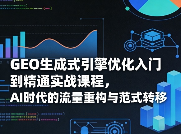 GEO生成式引擎优化入门到精通实战课程，AI时代的流量重构与范式转移-星火轻创
