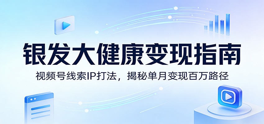 银发大健康变现指南：视频号线索IP打法，揭秘单月变现百万路径-星火轻创