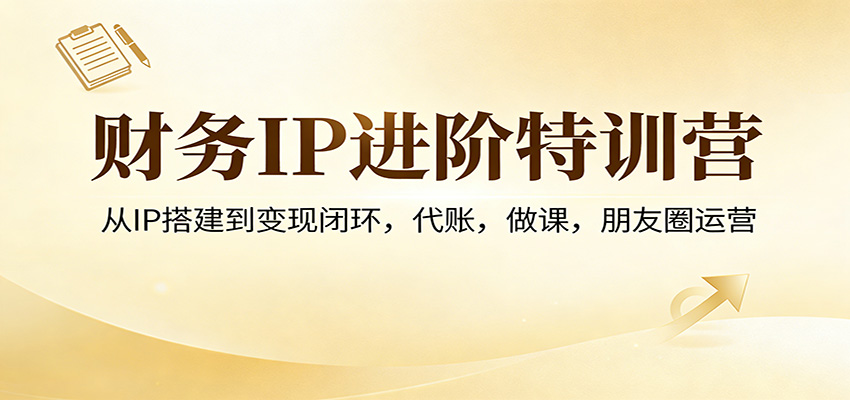 财务IP进阶特训营：从IP搭建到变现闭环，代账，做课，朋友圈运营-星火轻创