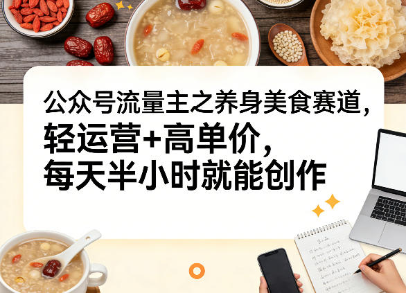 公众号流量主之养身美食赛道，轻运营+高单价，每天半小时就能创作-星火轻创