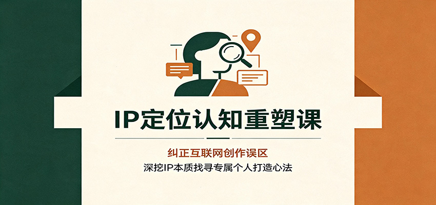 IP定位认知重塑课：纠正互联网创作误区，深挖IP本质找寻专属个人打造心法-星火轻创