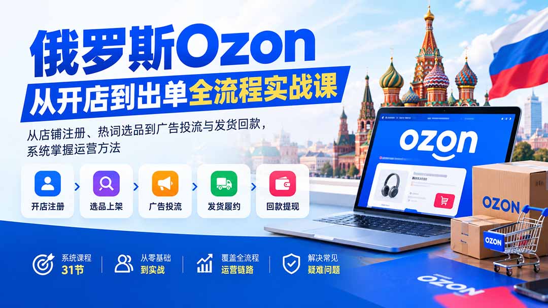 俄罗斯Ozon从开店到出单全流程实战课：从店铺注册、热词选品到广告投流与发货回款，系统掌握运营方法-星火轻创