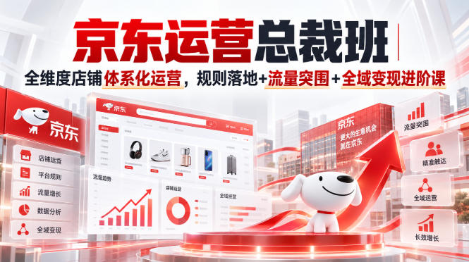 京东运营总裁班｜全维度店铺体系化运营，规则落地+流量突围+全域变现进阶课-星火轻创