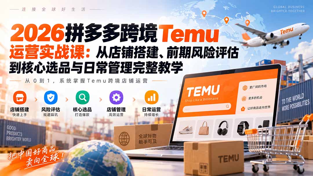 2026拼多多跨境Temu运营实战课：从店铺搭建、前期风险评估到核心选品与日常管理完整教学-星火轻创