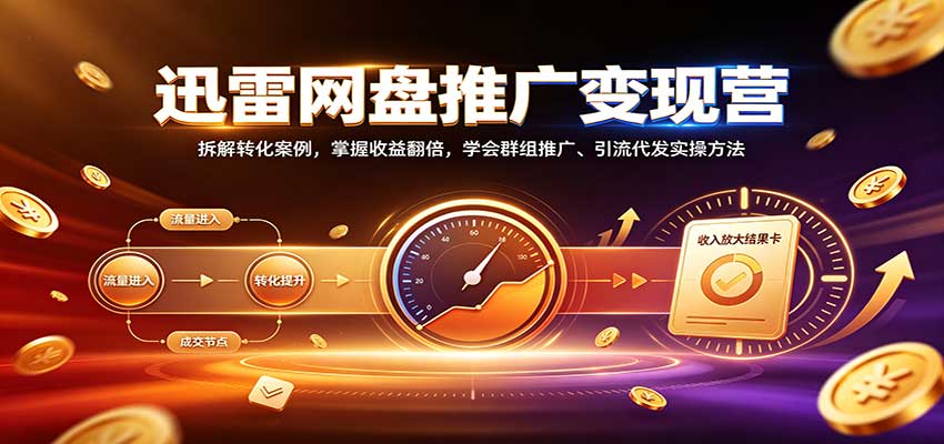 迅雷网盘推广变现营:拆解转化案例,掌握收益翻倍,学会群组推广、引流代发实操方法-星火轻创