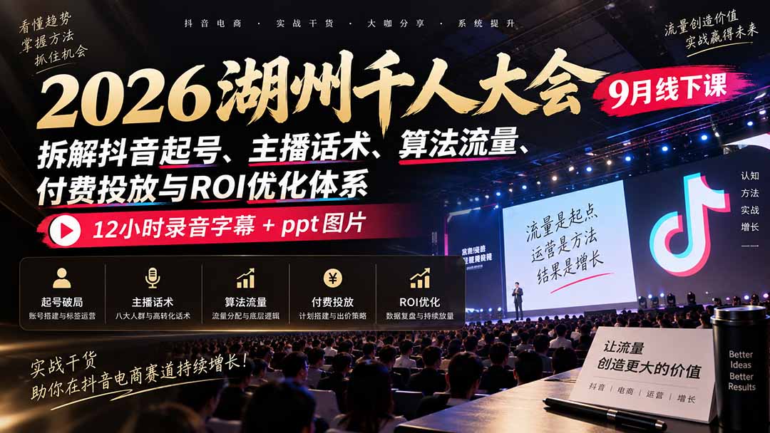 2026湖州千人大会9月线下课:拆解抖音起号、主播话术、算法流量、付费投放与ROI优化体系,12小时录音字幕+ppt图片-星火轻创