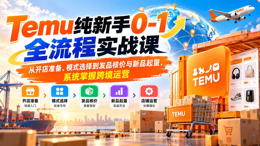 Temu纯新手0-1全流程实战课:从开店准备、模式选择到发品核价与新品起量,系统掌握跨境运营-星火轻创