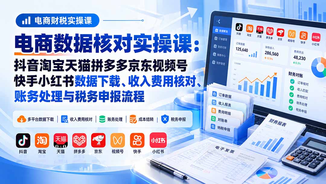 电商数据核账实操课：抖音淘宝天猫拼多多京东视频号快手小红书数据下载、收入费用核对、账务处理与税务申报流程-星火轻创