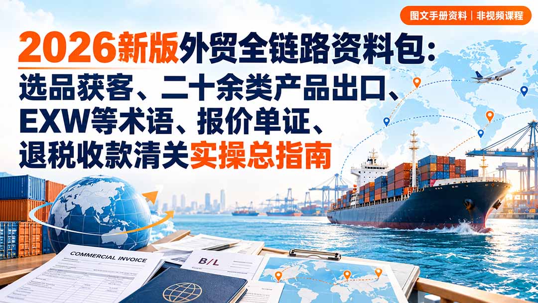 2026新版外贸全链路资料包：选品获客、二十余类产品出口、EXW等术语、报价单证、退税收款清关实操总指南-星火轻创