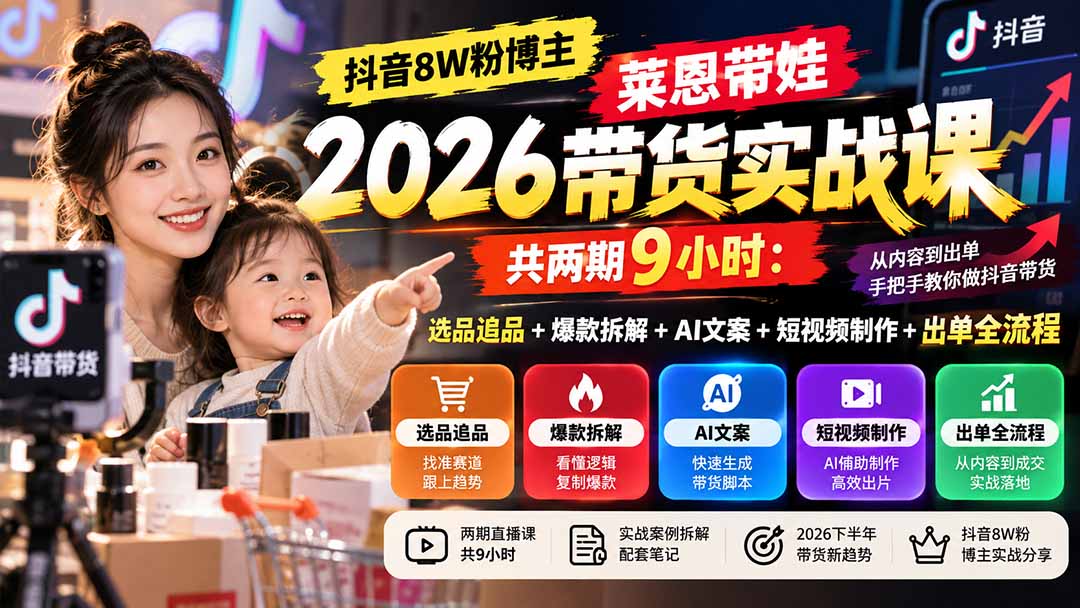 【无水印】抖音8W粉博主莱恩带娃2026带货实战课-共两期9小时:选品追品+爆款拆解+AI文案+短视频制作+出单全流程-星火轻创