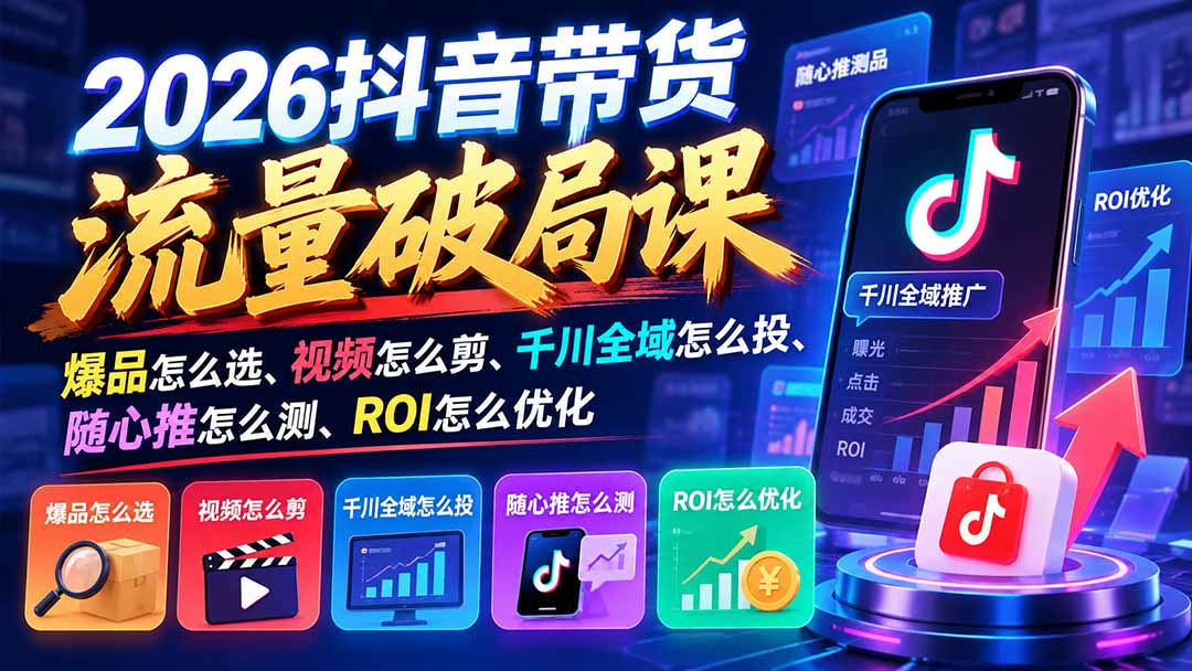 2026抖音带货流量破局课：爆品怎么选、视频怎么剪、千川全域怎么投、随心推怎么测、ROI怎么优化-星火轻创