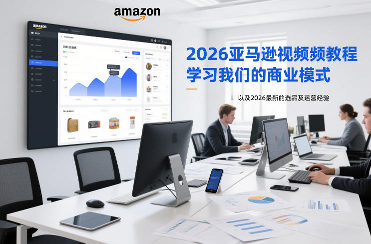 2026亚马逊视频教程，学习我们的商业模式，以及2026最新的选品及运营经验(更新1027)-星火轻创