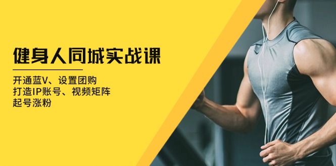 健身人 同城实战课：开通蓝V、设置团购、打造IP账号、视频矩阵、起号涨粉-星火轻创