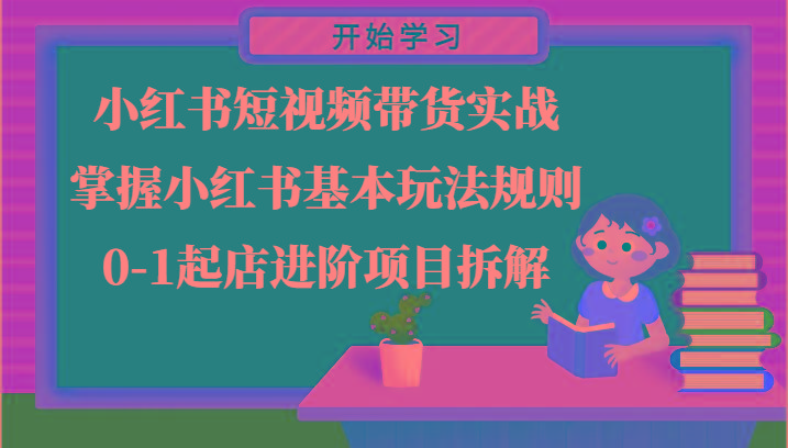 小红书短视频带货实战-掌握小红书基本玩法规则，0-1起店进阶项目拆解-星火轻创