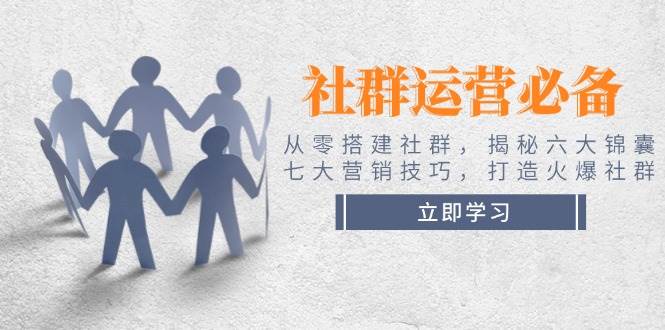 社群运营必备！从零搭建社群，揭秘六大锦囊、七大营销技巧，打造火爆社群-星火轻创