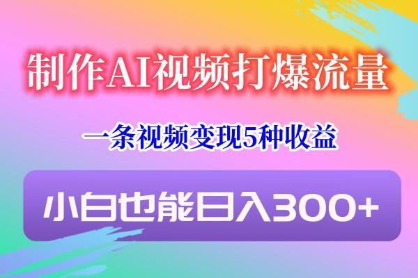 制作AI视频打爆流量，一条视频变现5种收益，小白也能日入300+-星火轻创