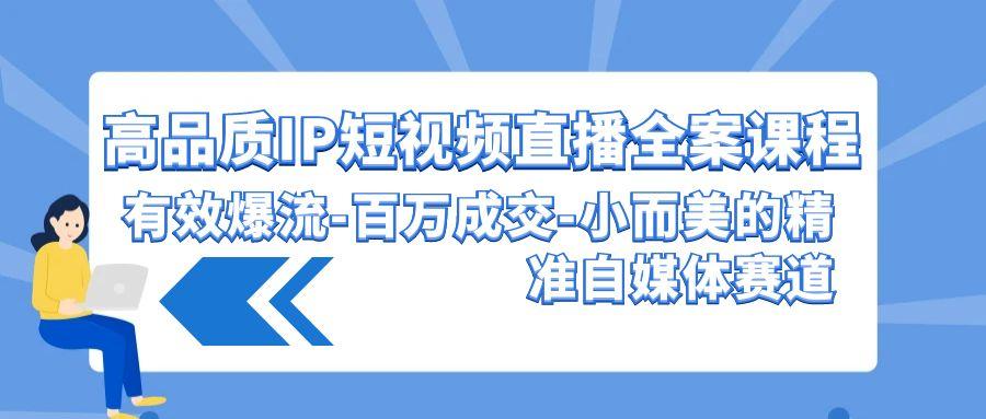 (9591期)高品质 IP短视频直播-全案课程，有效爆流-百万成交-小而美的精准自媒体赛道-星火轻创