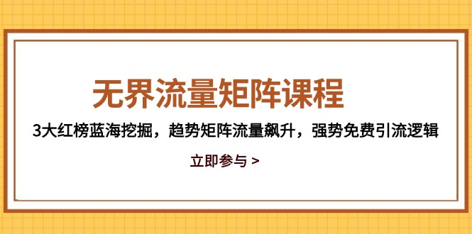 无界流量矩阵课程，3大红榜蓝海挖掘，趋势矩阵流量飙升，强势免费引流逻辑-星火轻创