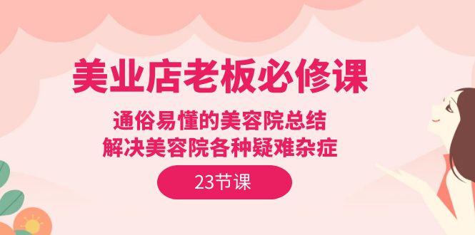 (9986期)美业店老板必修课：通俗易懂的美容院总结，解决美容院各种疑难杂症(23节)-星火轻创