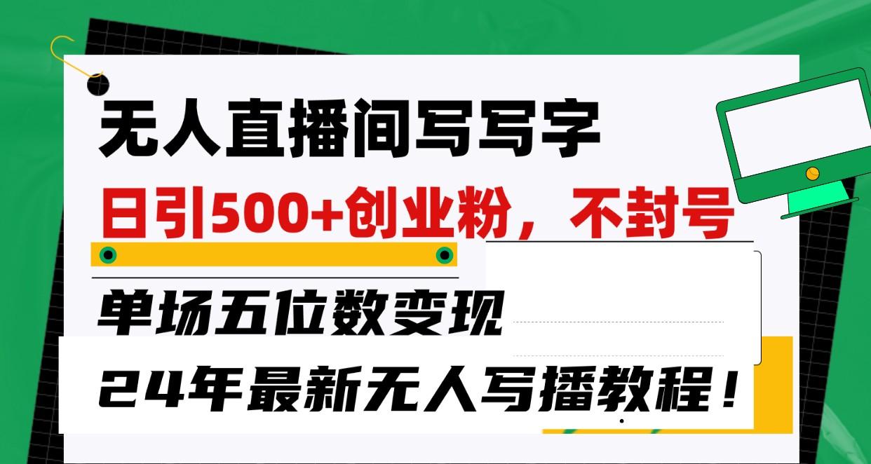 无人直播间写字日引500+创业粉，单场五位数变现，24年最新无人写播不封号教程！-星火轻创