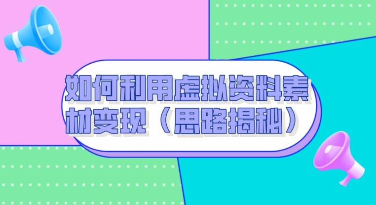 如何利用虚拟资料素材变现（思路揭秘）-星火轻创