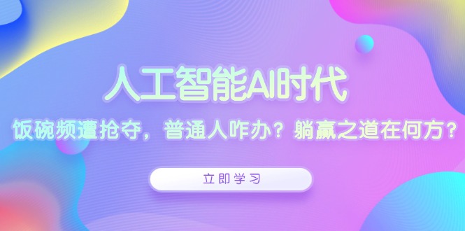 人工智能AI时代，饭碗频遭抢夺，普通人咋办？躺赢之道在何方？-星火轻创