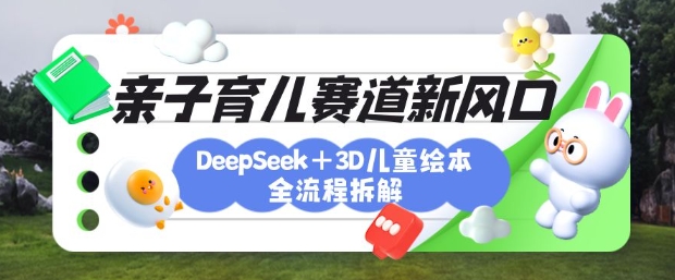 育儿赛道新风口：DeepSeek+3D绘本全流程拆解，月涨粉上W，还能培养亲子创造力-星火轻创